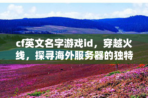 cf英文名字游戏id,穿越火线,探寻海外服务器的独特魅力与全球玩家共舞 cf英文名字游戏id,穿越火线,探寻海外服务器的独特魅力与全球玩家共舞