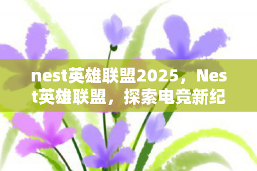 nest英雄联盟2025，Nest英雄联盟，探索电竞新纪元