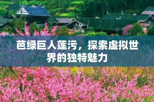 芭绿巨人莲污,探索虚拟世界的独特魅力 芭绿巨人莲污,探索虚拟世界的独特魅力