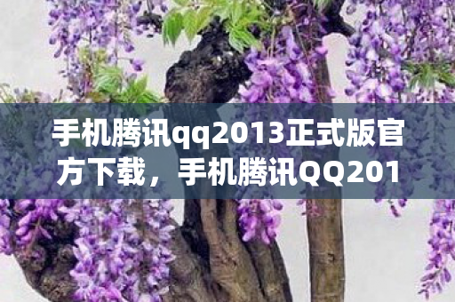 手机腾讯qq2013正式版官方下载，手机腾讯QQ2010，经典再现，回忆与创新的碰撞