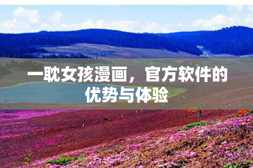 一耽女孩漫画，官方软件的优势与体验