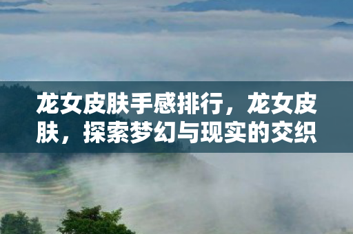 龙女皮肤手感排行，龙女皮肤，探索梦幻与现实的交织