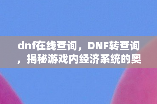 dnf在线查询，DNF转查询，揭秘游戏内经济系统的奥秘