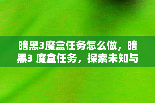 暗黑3魔盒任务怎么做,暗黑3 魔盒任务,探索未知与冒险的终极挑战 暗黑3魔盒任务怎么做,暗黑3 魔盒任务,探索未知与冒险的终极挑战