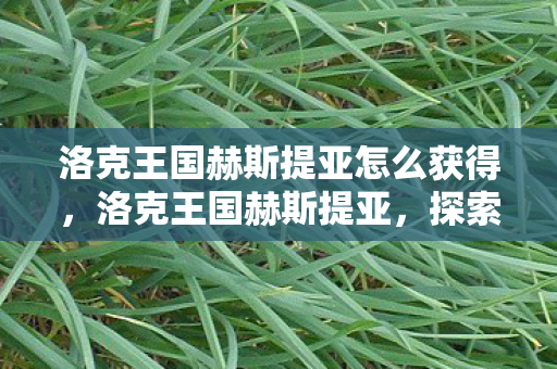 洛克王国赫斯提亚怎么获得,洛克王国赫斯提亚,探索神秘王国的奇幻之旅 洛克王国赫斯提亚怎么获得,洛克王国赫斯提亚,探索神秘王国的奇幻之旅