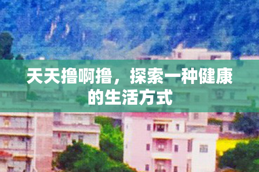 天天撸啊撸，探索一种健康的生活方式