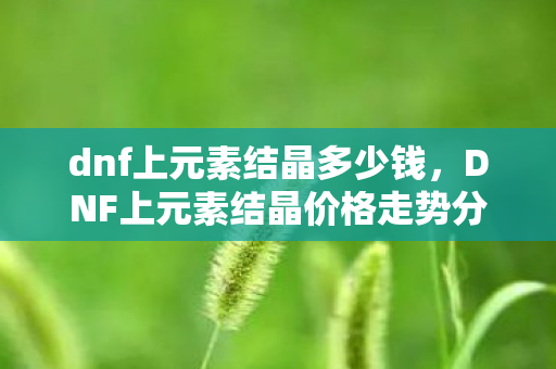 dnf上元素结晶多少钱,DNF上元素结晶价格走势分析 dnf上元素结晶多少钱,DNF上元素结晶价格走势分析