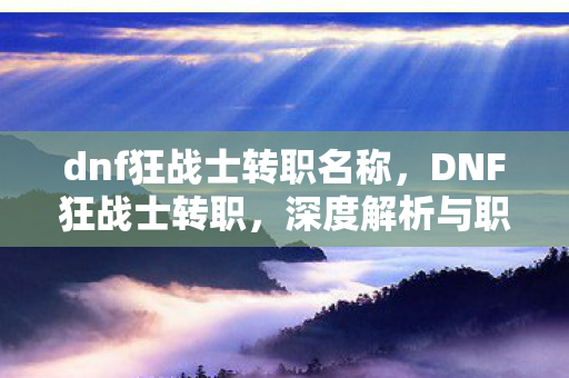 dnf狂战士转职名称，DNF狂战士转职，深度解析与职业进阶攻略
