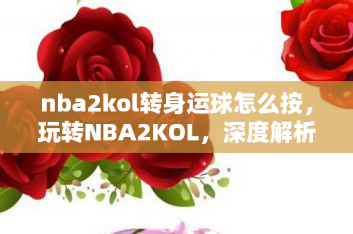 nba2kol转身运球怎么按，玩转NBA2KOL，深度解析转身运球的技巧与策略