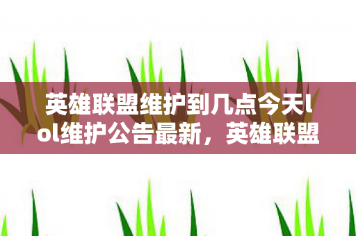 英雄联盟维护到几点今天lol维护公告最新，英雄联盟维护到几点今，深度解析与玩家应对策略