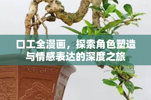 口工全漫画,探索角色塑造与情感表达的深度之旅 口工全漫画,探索角色塑造与情感表达的深度之旅