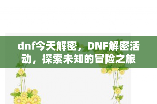 dnf今天解密,DNF解密活动,探索未知的冒险之旅 dnf今天解密,DNF解密活动,探索未知的冒险之旅