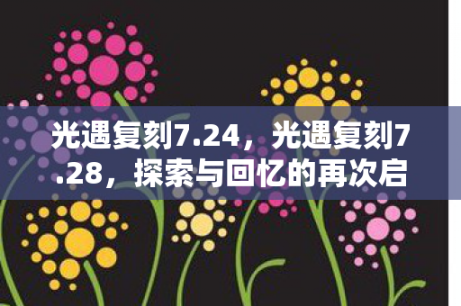 光遇复刻7.24,光遇复刻7.28,探索与回忆的再次启程 光遇复刻7.24,光遇复刻7.28,探索与回忆的再次启程