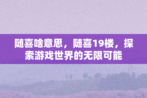 随喜啥意思，随喜19楼，探索游戏世界的无限可能