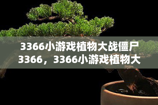 3366小游戏植物大战僵尸3366，3366小游戏植物大战僵尸，经典塔防游戏的回忆与传承