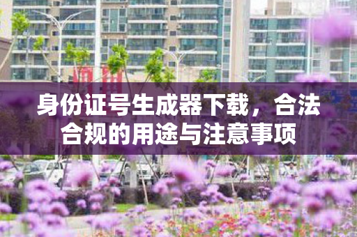 身份证号生成器下载,合法合规的用途与注意事项 身份证号生成器下载,合法合规的用途与注意事项