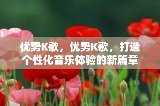 优势K歌,优势K歌,打造个性化音乐体验的新篇章 优势K歌,优势K歌,打造个性化音乐体验的新篇章