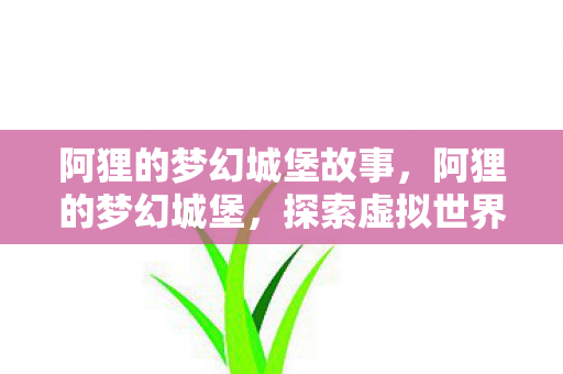 阿狸的梦幻城堡故事，阿狸的梦幻城堡，探索虚拟世界的奇妙之旅