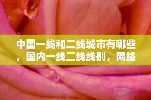 中国一线和二线城市有哪些，国内一线二线线别，网络时代的快车道
