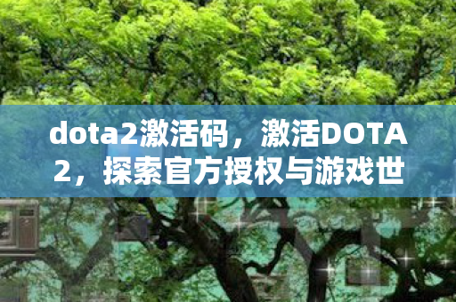 dota2激活码,激活DOTA2,探索官方授权与游戏世界的奇妙之旅 dota2激活码,激活DOTA2,探索官方授权与游戏世界的奇妙之旅