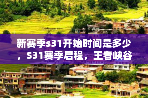 新赛季s31开始时间是多少，S31赛季启程，王者峡谷的新篇章