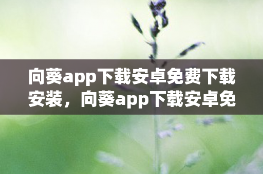 向葵app下载安卓免费下载安装，向葵app下载安卓免费下载