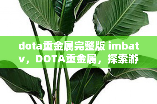 dota重金属完整版 imbatv，DOTA重金属，探索游戏背后的音乐与文化