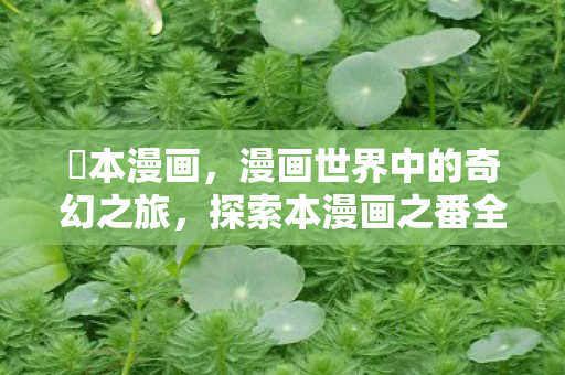 梶本漫画，漫画世界中的奇幻之旅，探索本漫画之番全H漫画图的无限可能