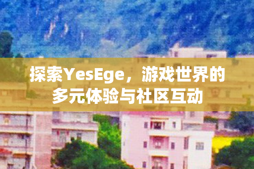 探索YesEge，游戏世界的多元体验与社区互动