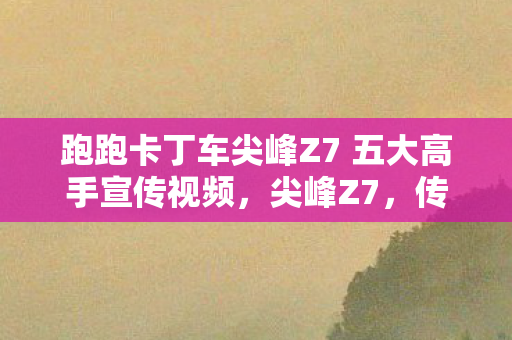 跑跑卡丁车尖峰Z7 五大高手宣传视频，尖峰Z7，传奇跑车的传奇故事