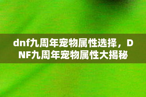 dnf九周年宠物属性选择,DNF九周年宠物属性大揭秘,打造最强战斗伙伴 dnf九周年宠物属性选择,DNF九周年宠物属性大揭秘,打造最强战斗伙伴
