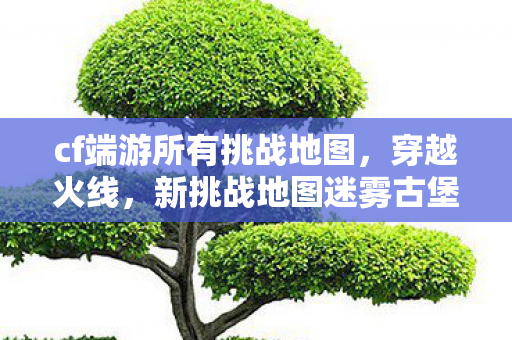 cf端游所有挑战地图,穿越火线,新挑战地图迷雾古堡的探险之旅 cf端游所有挑战地图,穿越火线,新挑战地图迷雾古堡的探险之旅