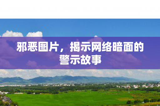 邪恶图片，揭示网络暗面的警示故事