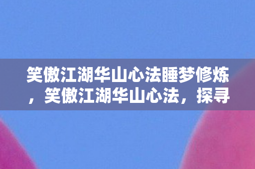 笑傲江湖华山心法睡梦修炼，笑傲江湖华山心法，探寻武学真谛，领悟剑道精髓
