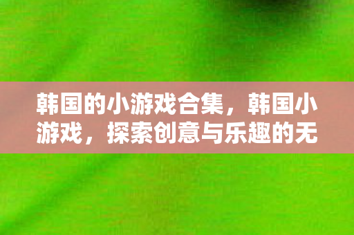 韩国的小游戏合集，韩国小游戏，探索创意与乐趣的无限可能