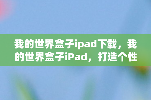 我的世界盒子ipad下载,我的世界盒子iPad,打造个性化游戏世界的神器 我的世界盒子ipad下载,我的世界盒子iPad,打造个性化游戏世界的神器
