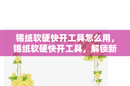 锡纸软硬快开工具怎么用，锡纸软硬快开工具，解锁新世界的神奇钥匙