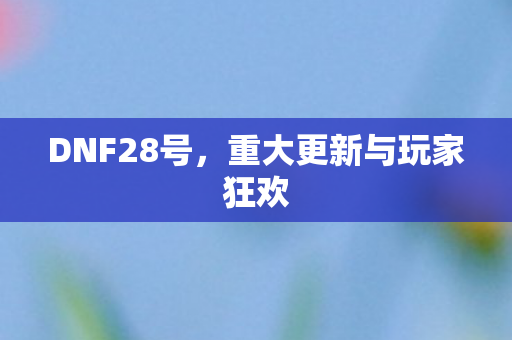 DNF28号，重大更新与玩家狂欢