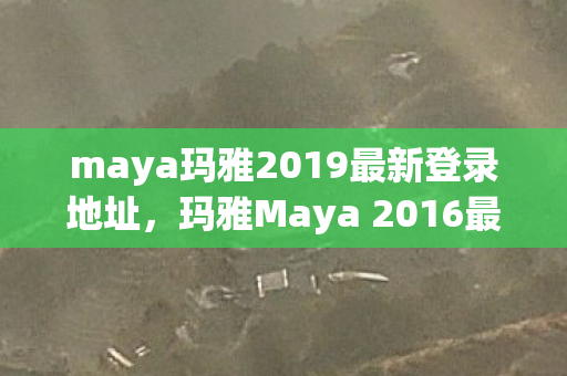maya玛雅2019最新登录地址，玛雅Maya 2016最新资源获取指南