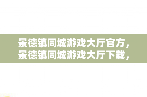景德镇同城游戏大厅官方，景德镇同城游戏大厅下载，打造本地游戏新体验