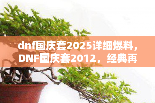 dnf国庆套2025详细爆料，DNF国庆套2012，经典再现，情怀与实力并存