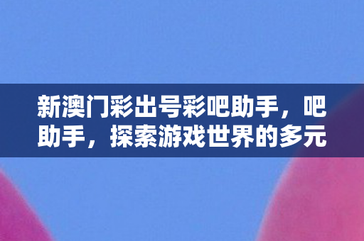 新澳门彩出号彩吧助手，吧助手，探索游戏世界的多元体验