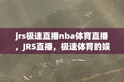 jrs极速直播nba体育直播，JRS直播，极速体育的娱乐新选择
