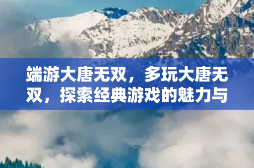 端游大唐无双,多玩大唐无双,探索经典游戏的魅力与乐趣 端游大唐无双,多玩大唐无双,探索经典游戏的魅力与乐趣