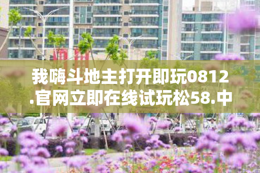 我嗨斗地主打开即玩0812.官网立即在线试玩松58.中国，我嗨斗地主，欢乐竞技，尽享无限乐趣