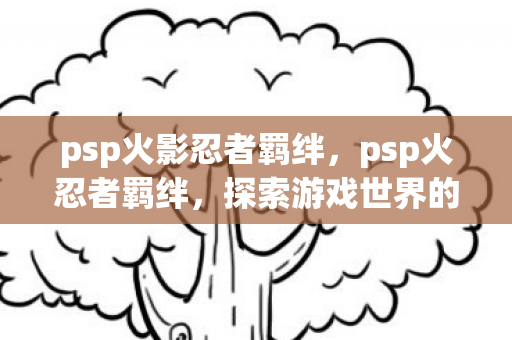psp火影忍者羁绊,psp火忍者羁绊,探索游戏世界的深度互动与策略 psp火影忍者羁绊,psp火忍者羁绊,探索游戏世界的深度互动与策略
