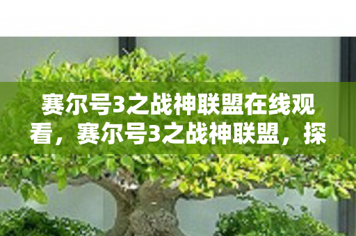 赛尔号3之战神联盟在线观看,赛尔号3之战神联盟,探索宇宙的无限可能 赛尔号3之战神联盟在线观看,赛尔号3之战神联盟,探索宇宙的无限可能