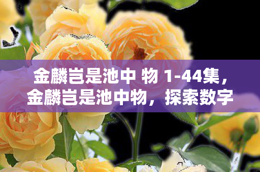 金麟岂是池中 物 1-44集，金麟岂是池中物，探索数字时代的无限可能