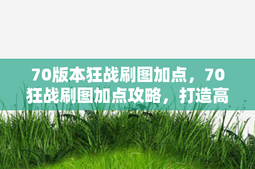 70版本狂战刷图加点，70狂战刷图加点攻略，打造高效战斗体验
