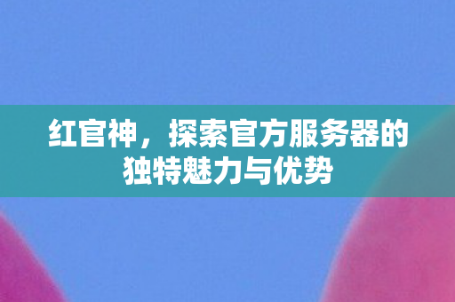 红官神，探索官方服务器的独特魅力与优势